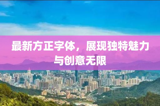 最新方正字體，展現(xiàn)獨(dú)特魅力與創(chuàng)意無限