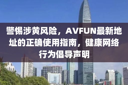 警惕涉黃風(fēng)險(xiǎn)，AVFUN最新地址的正確使用指南，健康網(wǎng)絡(luò)行為倡導(dǎo)聲明