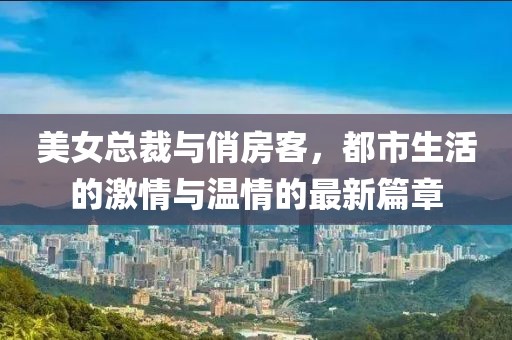 美女總裁與俏房客，都市生活的激情與溫情的最新篇章