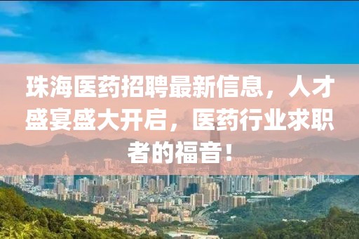 珠海醫(yī)藥招聘最新信息，人才盛宴盛大開啟，醫(yī)藥行業(yè)求職者的福音！