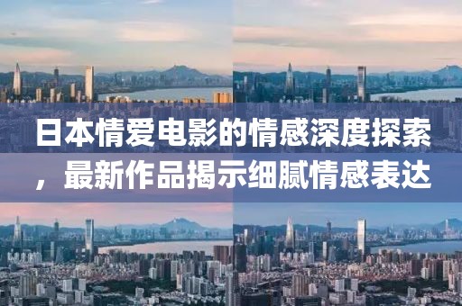 日本情愛電影的情感深度探索，最新作品揭示細膩情感表達