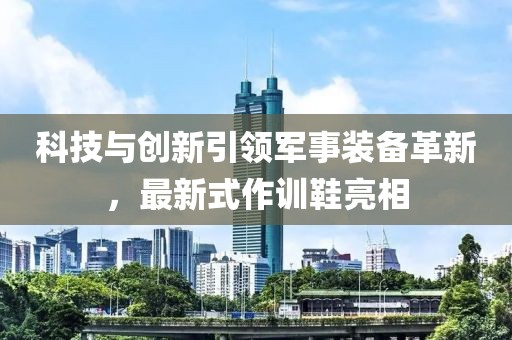 科技與創(chuàng)新引領(lǐng)軍事裝備革新，最新式作訓(xùn)鞋亮相