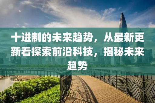 十進(jìn)制的未來趨勢(shì)，從最新更新看探索前沿科技，揭秘未來趨勢(shì)