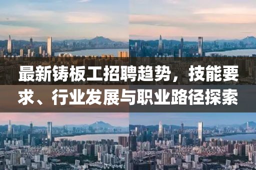 最新鑄板工招聘趨勢(shì)，技能要求、行業(yè)發(fā)展與職業(yè)路徑探索