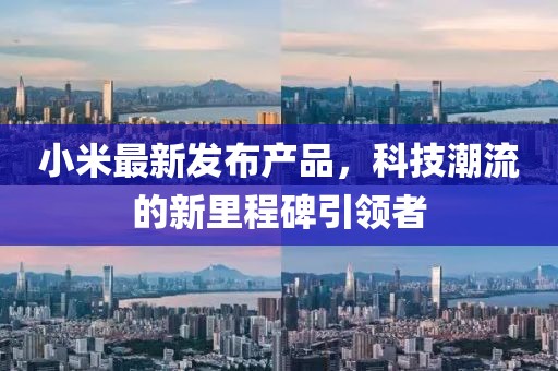 小米最新發(fā)布產(chǎn)品，科技潮流的新里程碑引領(lǐng)者