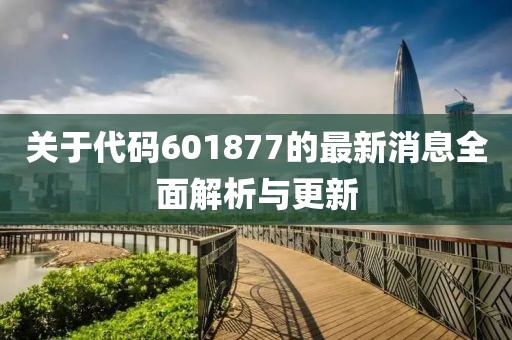 關(guān)于代碼601877的最新消息全面解析與更新