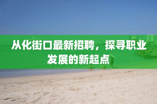 從化街口最新招聘，探尋職業(yè)發(fā)展的新起點(diǎn)