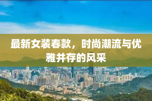 最新女裝春款，時(shí)尚潮流與優(yōu)雅并存的風(fēng)采