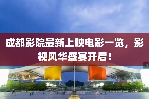 成都影院最新上映電影一覽，影視風(fēng)華盛宴開啟！