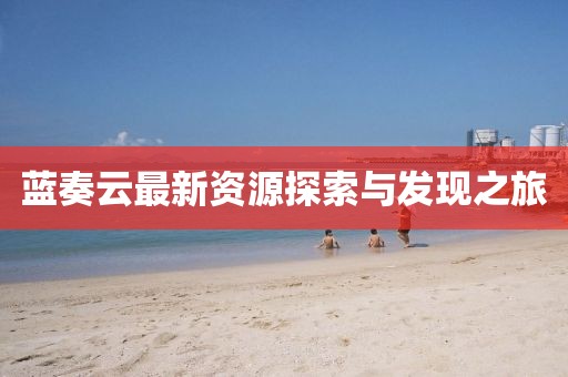 藍(lán)奏云最新資源探索與發(fā)現(xiàn)之旅