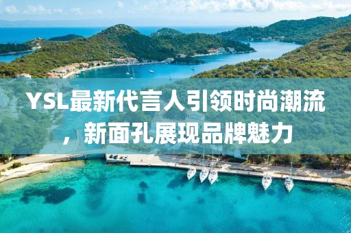 YSL最新代言人引領(lǐng)時(shí)尚潮流，新面孔展現(xiàn)品牌魅力