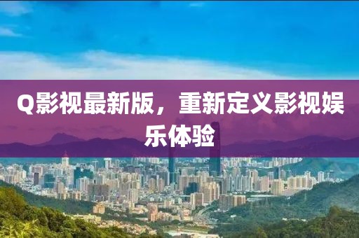 Q影視最新版，重新定義影視娛樂體驗(yàn)