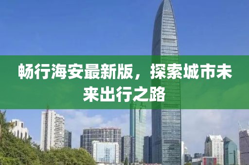 暢行海安最新版，探索城市未來出行之路
