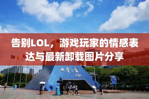 告別LOL，游戲玩家的情感表達與最新卸載圖片分享