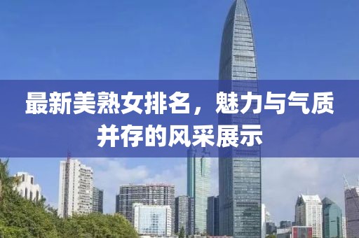 最新美熟女排名，魅力與氣質(zhì)并存的風(fēng)采展示