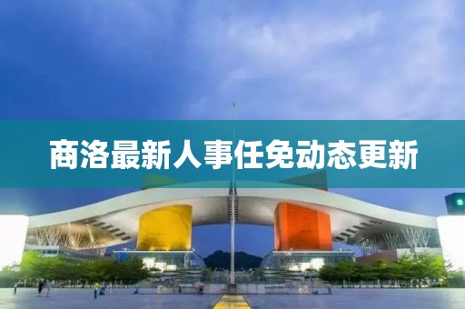 商洛最新人事任免動(dòng)態(tài)更新