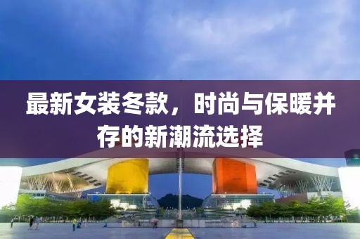 最新女裝冬款，時(shí)尚與保暖并存的新潮流選擇