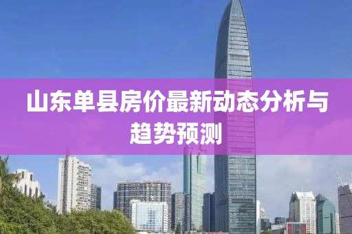 山東單縣房價(jià)最新動(dòng)態(tài)分析與趨勢(shì)預(yù)測