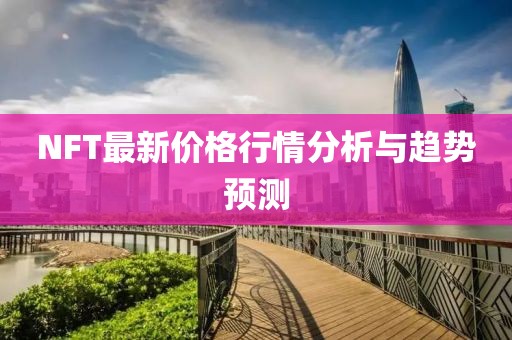 NFT最新價(jià)格行情分析與趨勢預(yù)測
