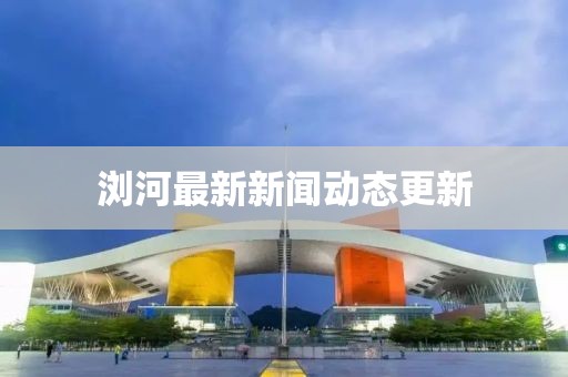 瀏河最新新聞動(dòng)態(tài)更新