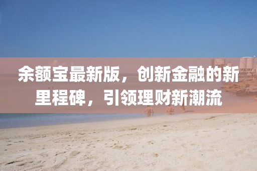 余額寶最新版，創(chuàng)新金融的新里程碑，引領(lǐng)理財(cái)新潮流
