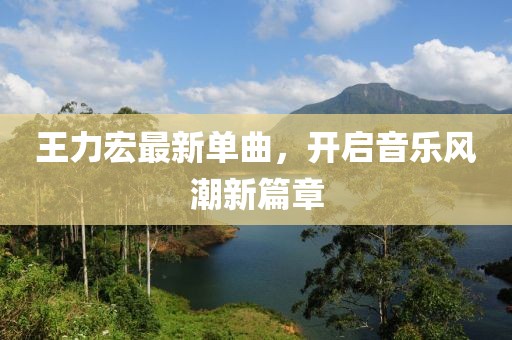 王力宏最新單曲，開(kāi)啟音樂(lè)風(fēng)潮新篇章