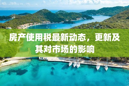 房產(chǎn)使用稅最新動(dòng)態(tài)，更新及其對(duì)市場(chǎng)的影響