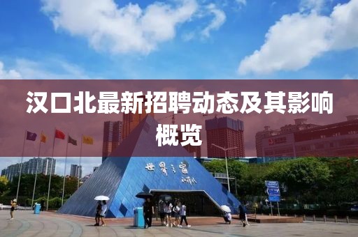 漢口北最新招聘動(dòng)態(tài)及其影響概覽