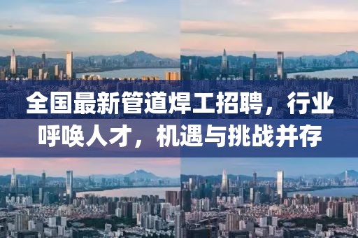 全國最新管道焊工招聘，行業(yè)呼喚人才，機遇與挑戰(zhàn)并存