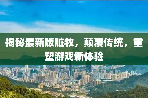 揭秘最新版臟牧，顛覆傳統(tǒng)，重塑游戲新體驗