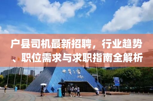 戶縣司機最新招聘，行業(yè)趨勢、職位需求與求職指南全解析