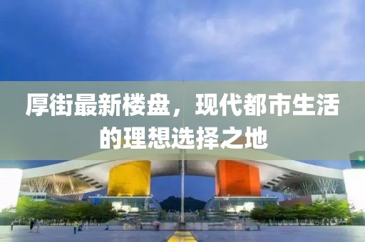 厚街最新樓盤，現(xiàn)代都市生活的理想選擇之地