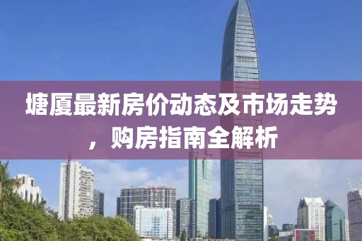 塘廈最新房?jī)r(jià)動(dòng)態(tài)及市場(chǎng)走勢(shì)，購(gòu)房指南全解析