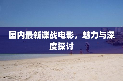國內(nèi)最新諜戰(zhàn)電影，魅力與深度探討