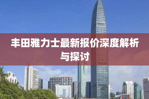 豐田雅力士最新報價深度解析與探討