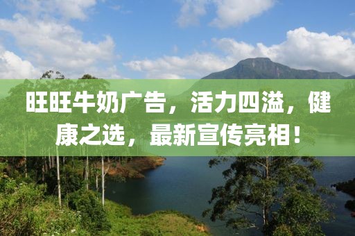 旺旺牛奶廣告，活力四溢，健康之選，最新宣傳亮相！