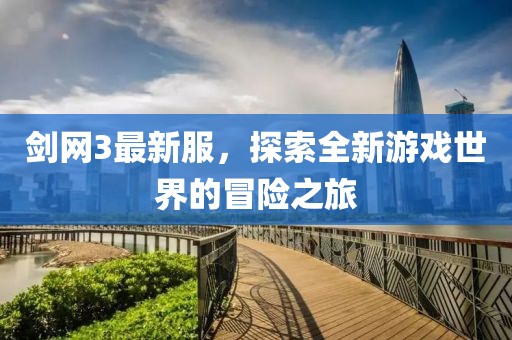 劍網3最新服，探索全新游戲世界的冒險之旅