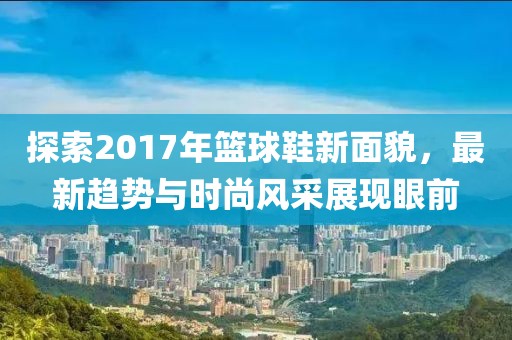 探索2017年籃球鞋新面貌，最新趨勢(shì)與時(shí)尚風(fēng)采展現(xiàn)眼前