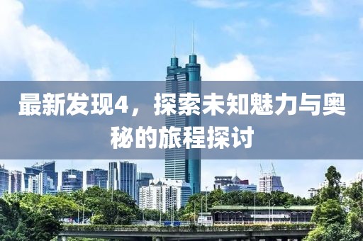 最新發(fā)現4，探索未知魅力與奧秘的旅程探討