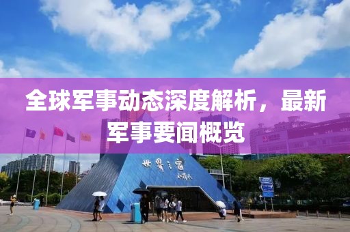 全球軍事動(dòng)態(tài)深度解析，最新軍事要聞概覽