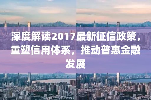深度解讀2017最新征信政策，重塑信用體系，推動(dòng)普惠金融發(fā)展