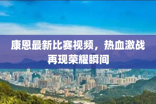 康恩最新比賽視頻，熱血激戰(zhàn)再現(xiàn)榮耀瞬間