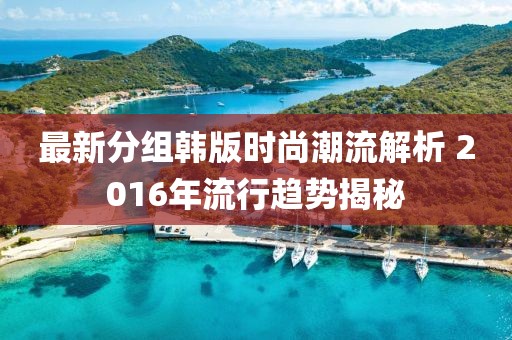 最新分組韓版時(shí)尚潮流解析 2016年流行趨勢(shì)揭秘
