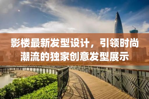 影樓最新發(fā)型設(shè)計(jì)，引領(lǐng)時(shí)尚潮流的獨(dú)家創(chuàng)意發(fā)型展示