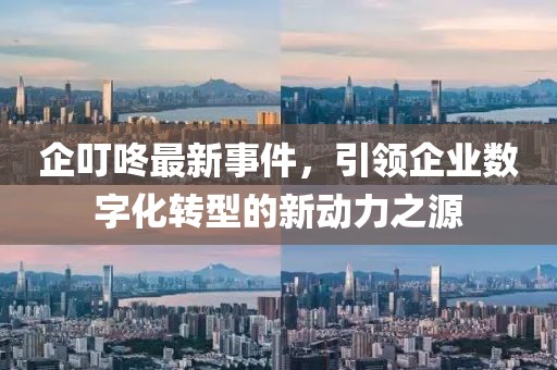 企叮咚最新事件，引領(lǐng)企業(yè)數(shù)字化轉(zhuǎn)型的新動力之源