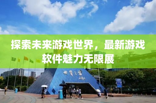 探索未來(lái)游戲世界，最新游戲軟件魅力無(wú)限展