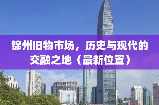 錦州舊物市場(chǎng)，歷史與現(xiàn)代的交融之地（最新位置）