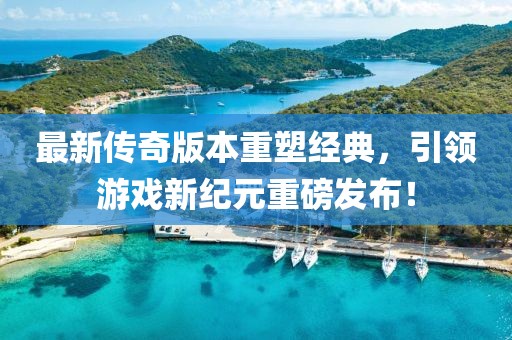 最新傳奇版本重塑經(jīng)典，引領(lǐng)游戲新紀(jì)元重磅發(fā)布！