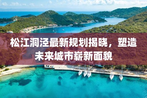松江洞涇最新規(guī)劃揭曉，塑造未來(lái)城市嶄新面貌