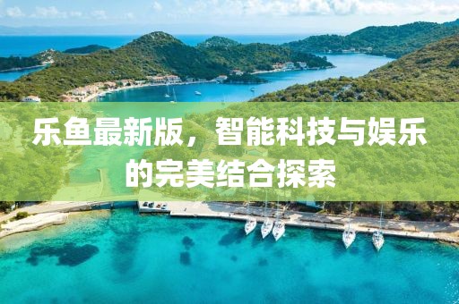 樂魚最新版，智能科技與娛樂的完美結(jié)合探索